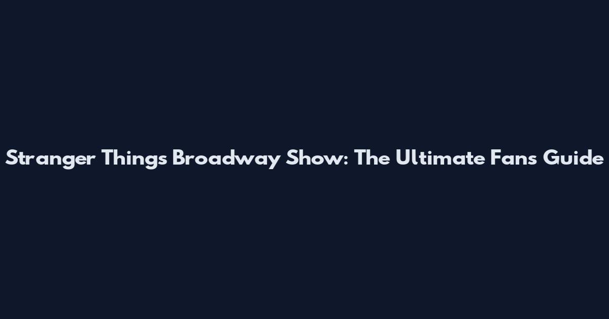 Stranger Things Broadway Show: The Ultimate Fan's Guide