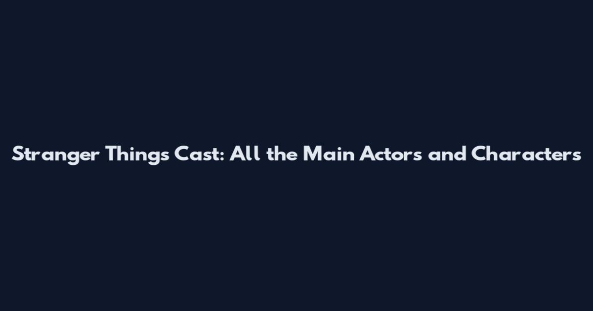 Stranger Things Cast: All the Main Actors and Characters