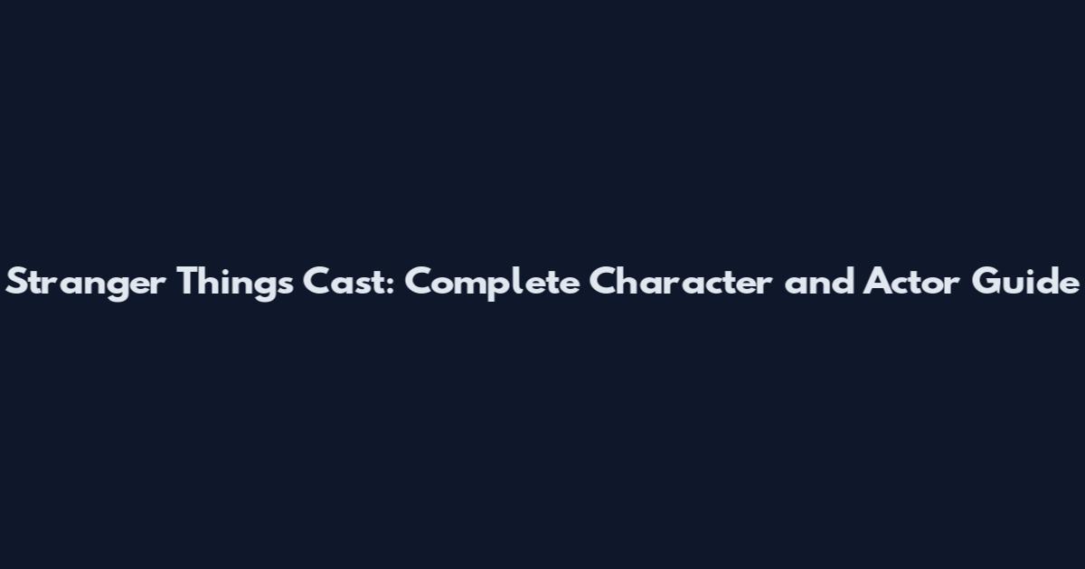 Stranger Things Cast: Complete Character and Actor Guide