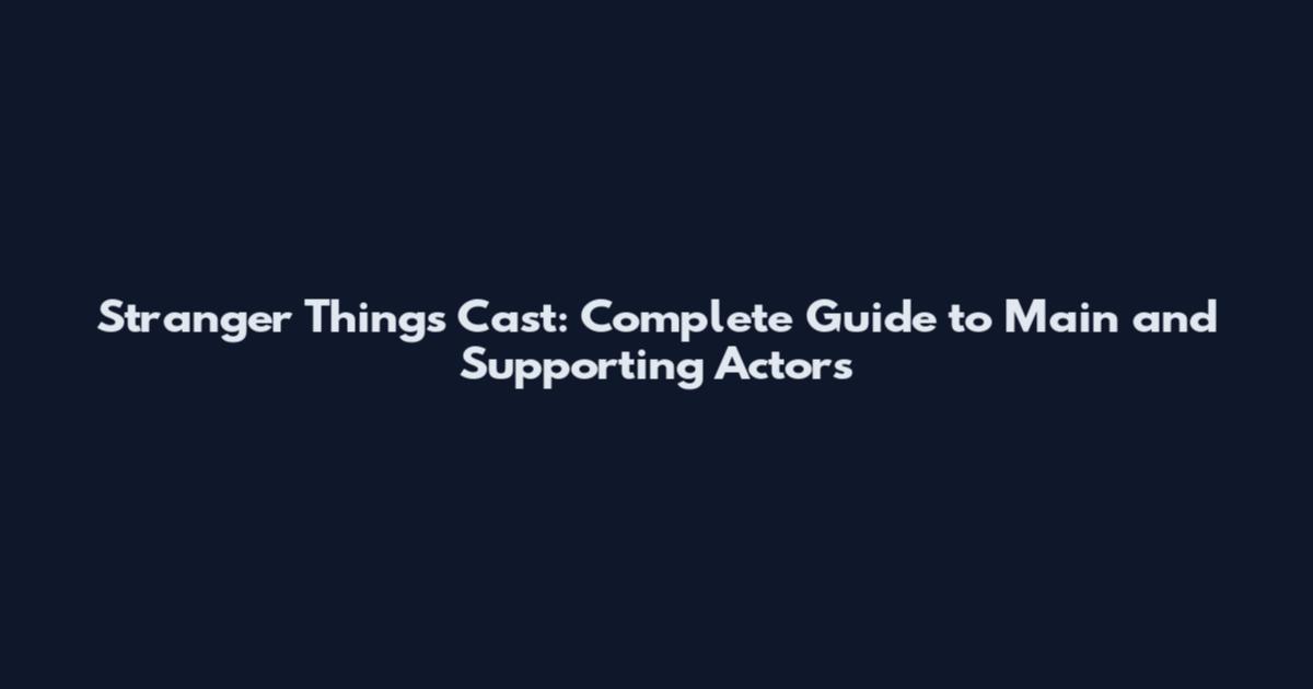 Stranger Things Cast: Complete Guide to Main and Supporting Actors