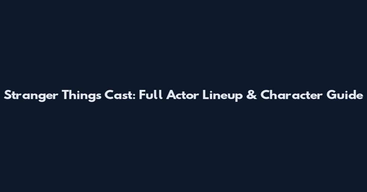Stranger Things Cast: Full Actor Lineup & Character Guide
