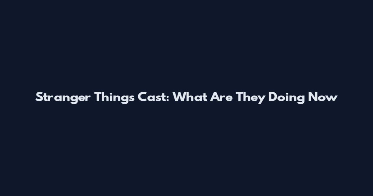 Stranger Things Cast: What Are They Doing Now