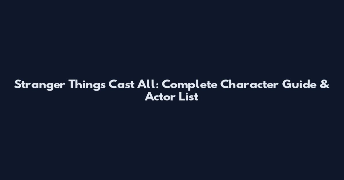 Stranger Things Cast All: Complete Character Guide & Actor List