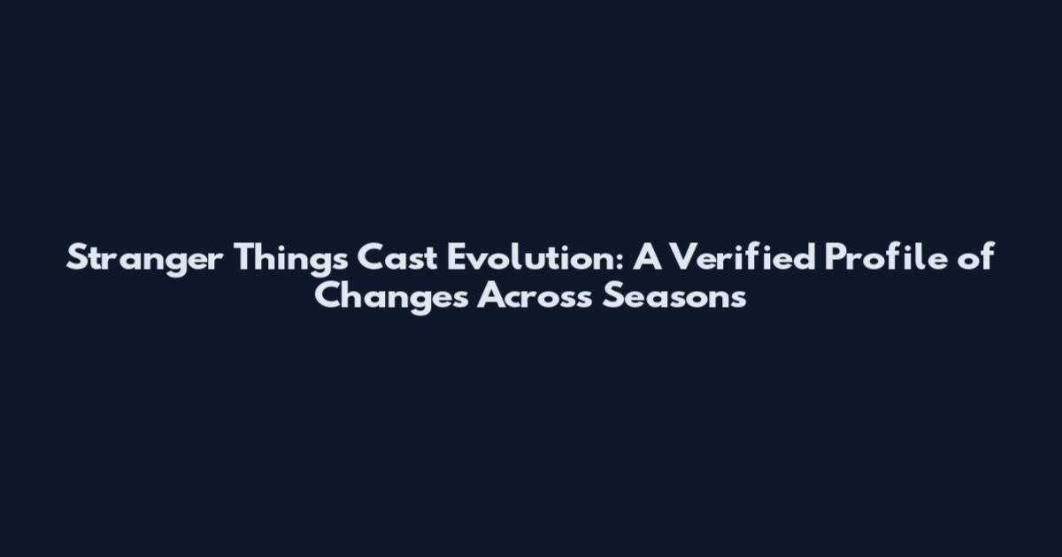 Stranger Things Cast Evolution: A Verified Profile of Changes Across Seasons