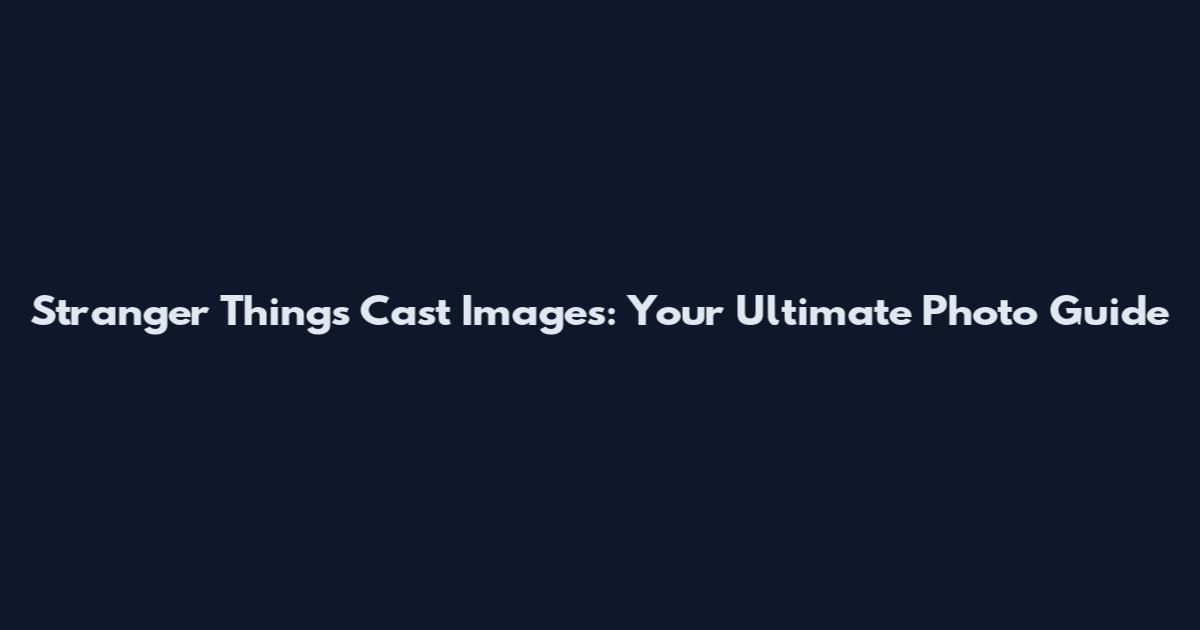 Stranger Things Cast Images: Your Ultimate Photo Guide