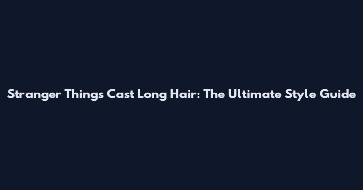 Stranger Things Cast Long Hair: The Ultimate Style Guide