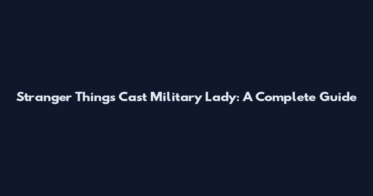 Stranger Things Cast Military Lady: A Complete Guide