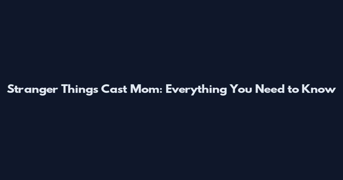 Stranger Things Cast Mom: Everything You Need to Know