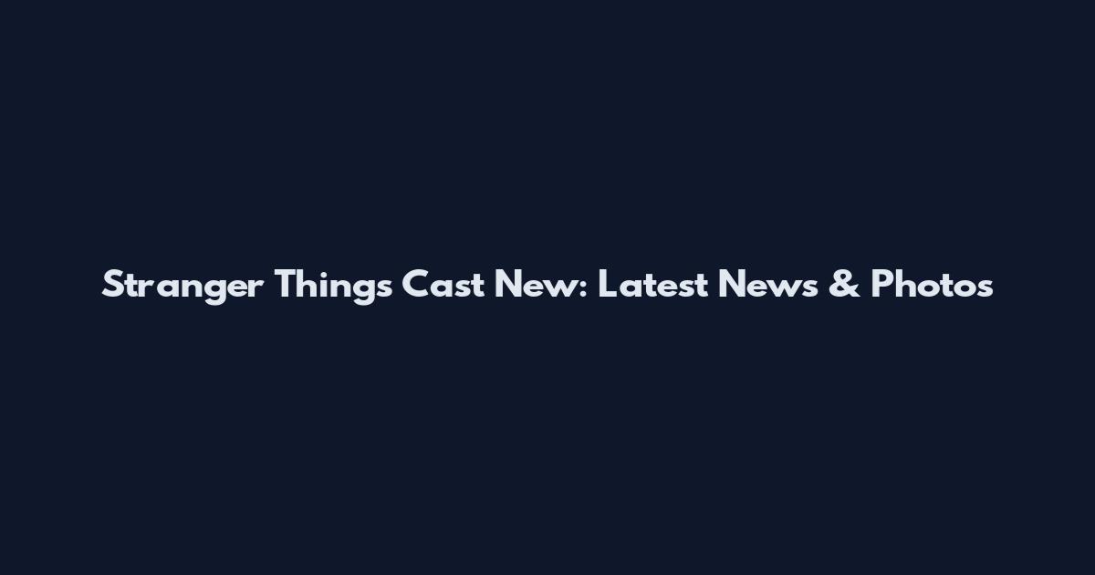 Stranger Things Cast New: Latest News & Photos