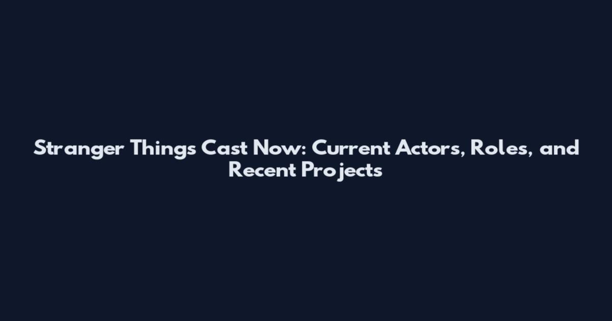 Stranger Things Cast Now: Current Actors, Roles, and Recent Projects