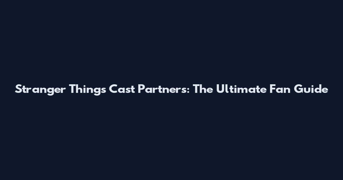 Stranger Things Cast Partners: The Ultimate Fan Guide