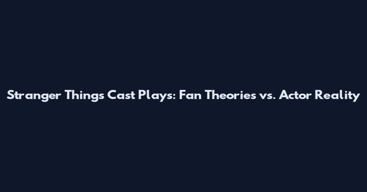 Stranger Things Cast Plays: Fan Theories vs. Actor Reality
