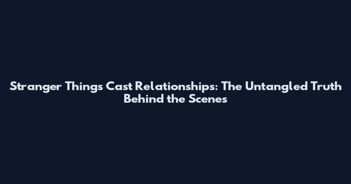 Stranger Things Cast Relationships: The Untangled Truth Behind the Scenes