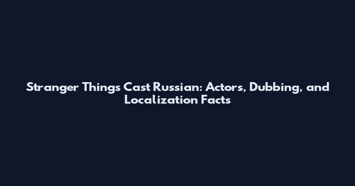 Stranger Things Cast Russian: Actors, Dubbing, and Localization Facts