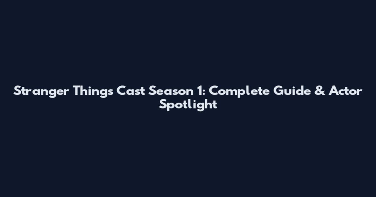 Stranger Things Cast Season 1: Complete Guide & Actor Spotlight