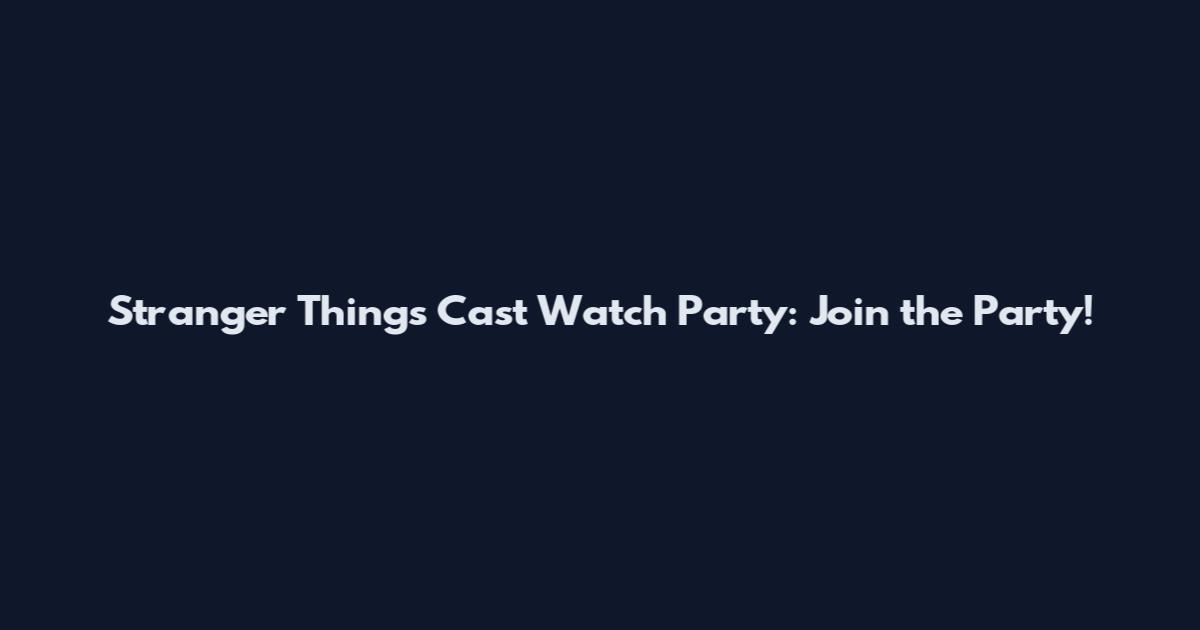 Stranger Things Cast Watch Party: Join the Party!