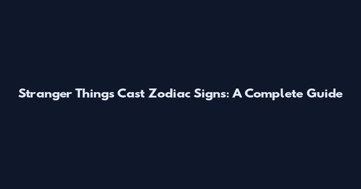 Stranger Things Cast Zodiac Signs: A Complete Guide