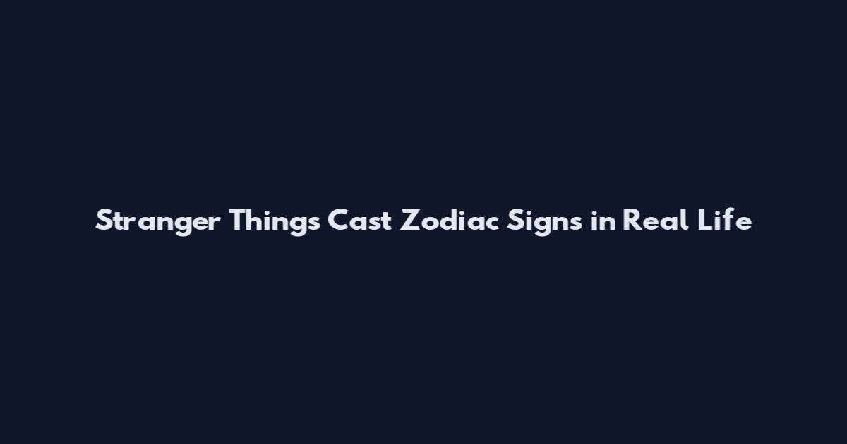 Stranger Things Cast Zodiac Signs in Real Life