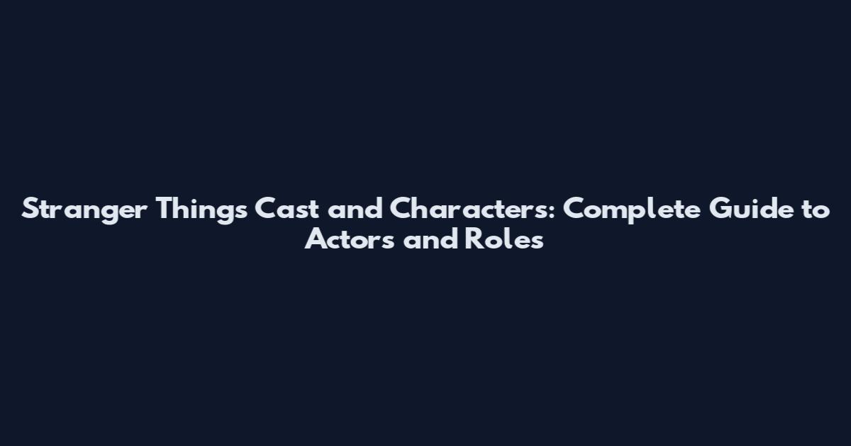 Stranger Things Cast and Characters: Complete Guide to Actors and Roles