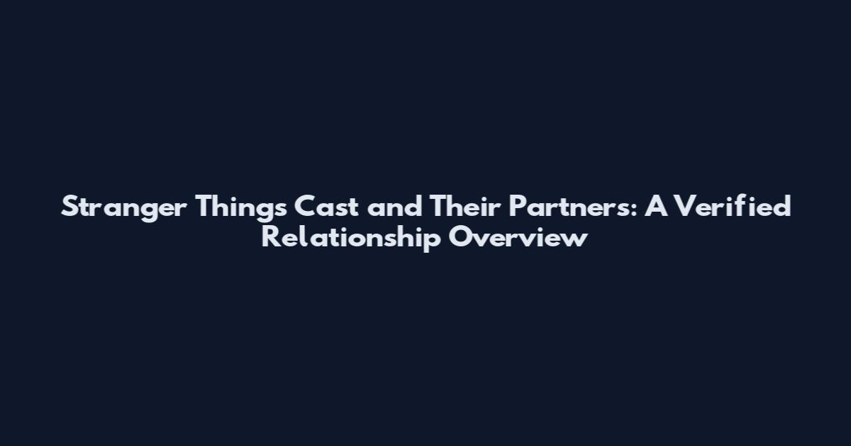 Stranger Things Cast and Their Partners: A Verified Relationship Overview