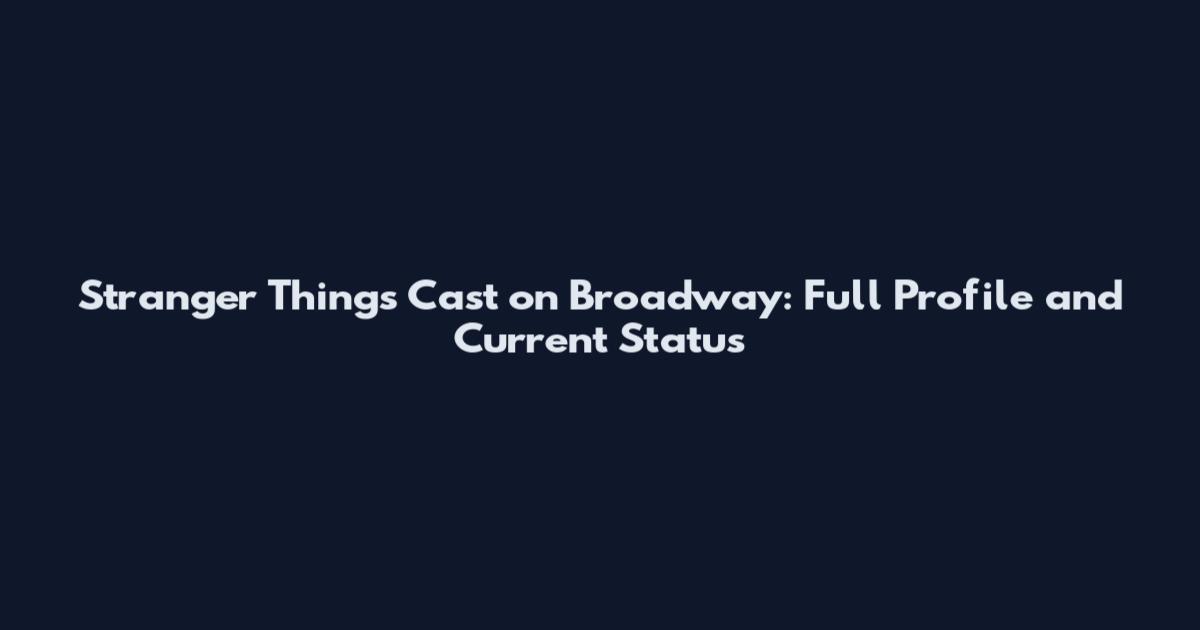 Stranger Things Cast on Broadway: Full Profile and Current Status