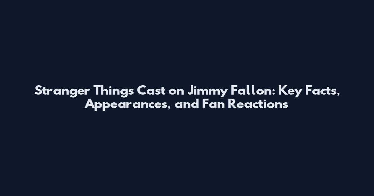 Stranger Things Cast on Jimmy Fallon: Key Facts, Appearances, and Fan Reactions