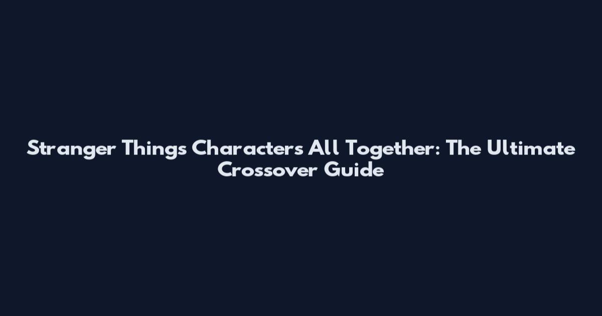 Stranger Things Characters All Together: The Ultimate Crossover Guide