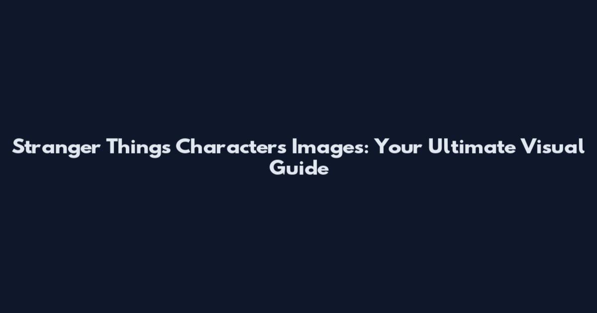 Stranger Things Characters Images: Your Ultimate Visual Guide
