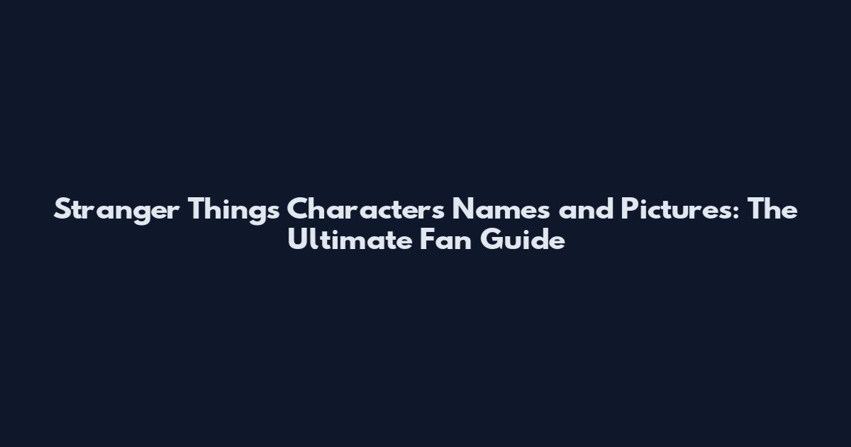 Stranger Things Characters Names and Pictures: The Ultimate Fan Guide