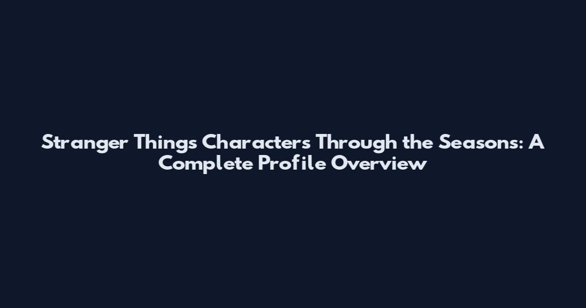 Stranger Things Characters Through the Seasons: A Complete Profile Overview