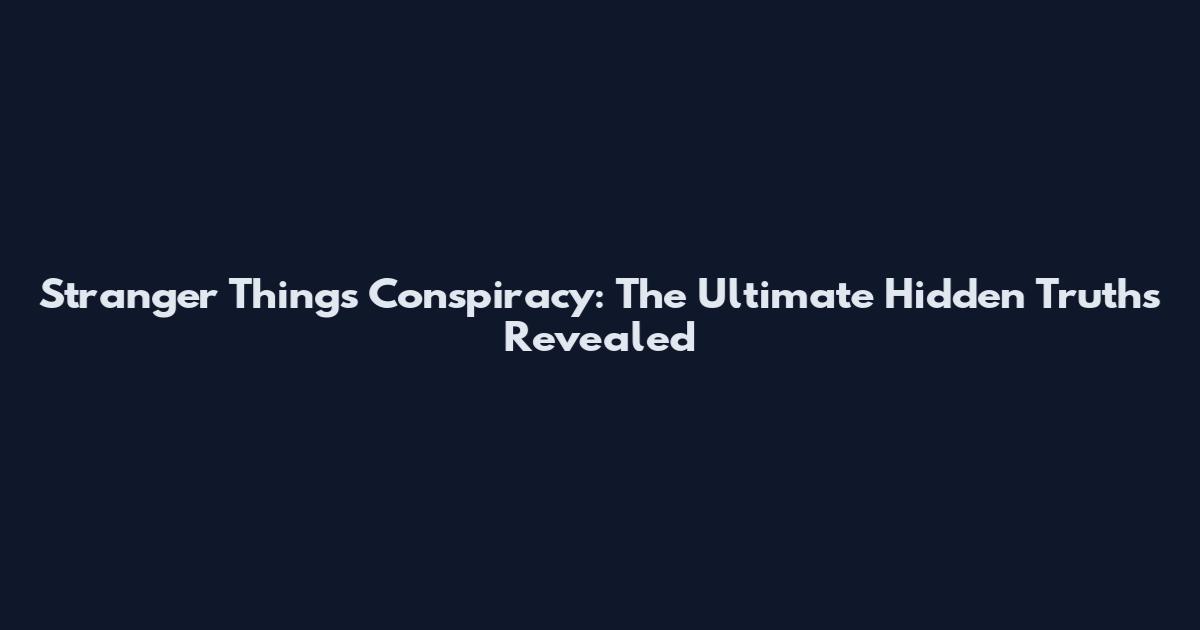 Stranger Things Conspiracy: The Ultimate Hidden Truths Revealed