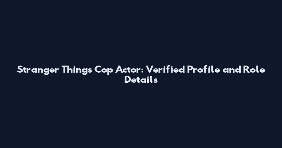 Stranger Things Cop Actor: Verified Profile and Role Details