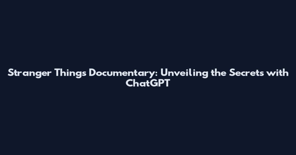 Stranger Things Documentary: Unveiling the Secrets with ChatGPT