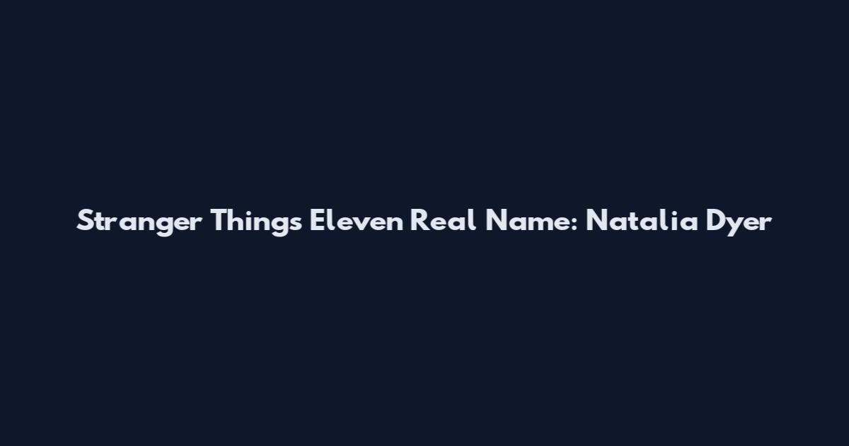 Stranger Things Eleven Real Name: Natalia Dyer