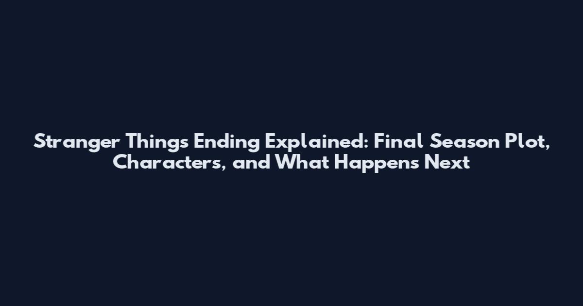 Stranger Things Ending Explained: Final Season Plot, Characters, and What Happens Next