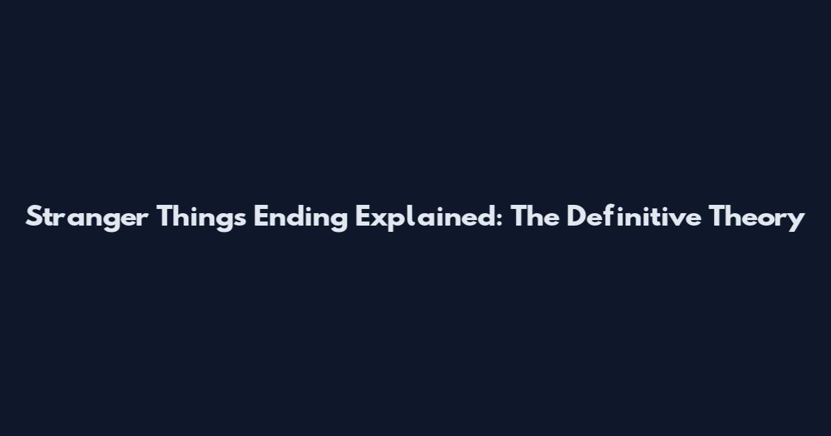 Stranger Things Ending Explained: The Definitive Theory