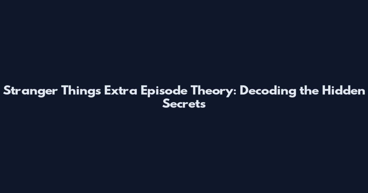 Stranger Things Extra Episode Theory: Decoding the Hidden Secrets