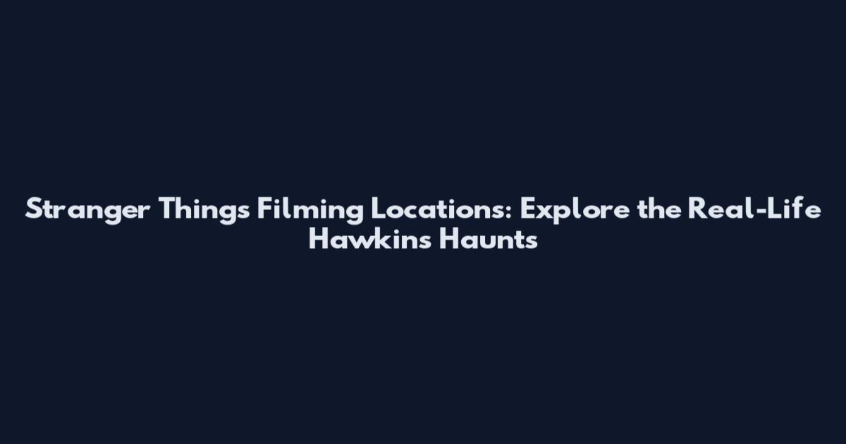 Stranger Things Filming Locations: Explore the Real-Life Hawkins Haunts