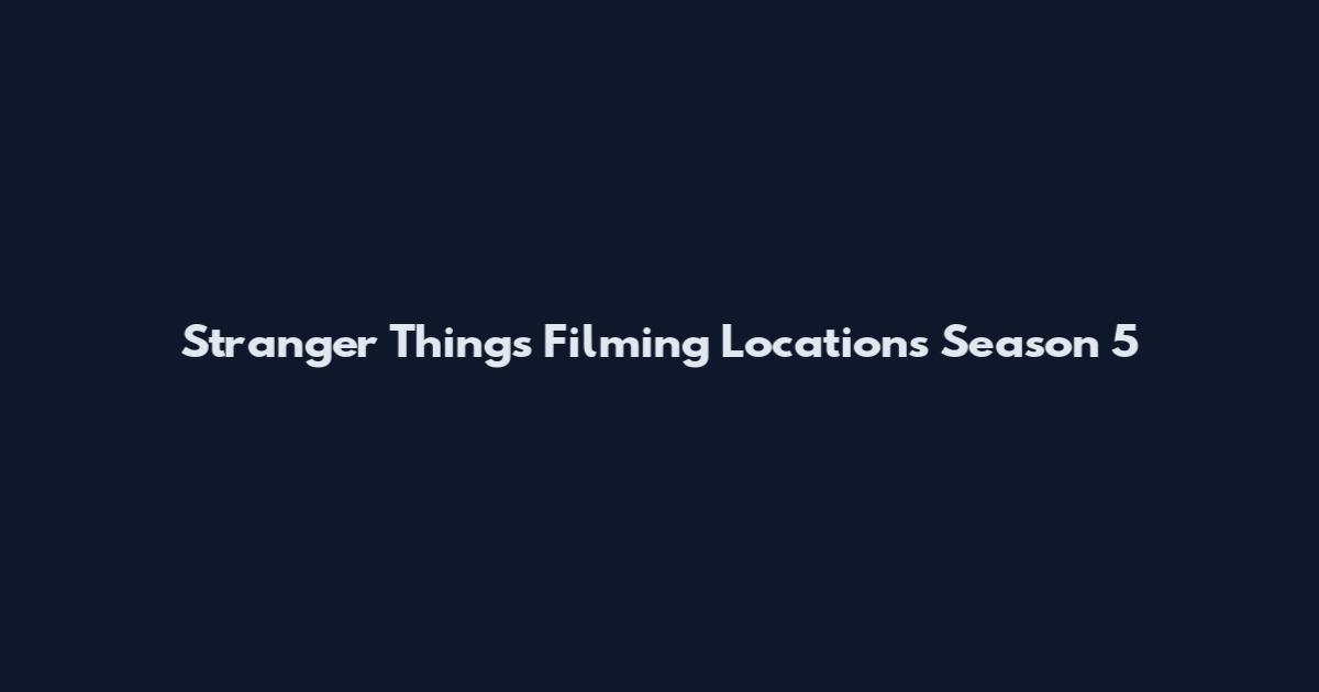 Stranger Things Filming Locations Season 5