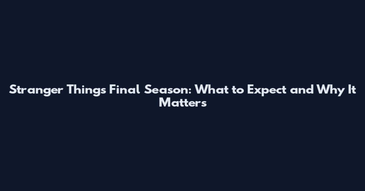 Stranger Things Final Season: What to Expect and Why It Matters