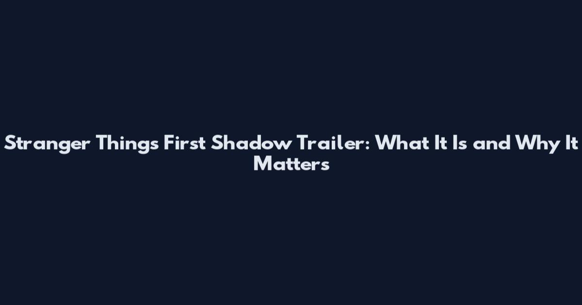Stranger Things First Shadow Trailer: What It Is and Why It Matters