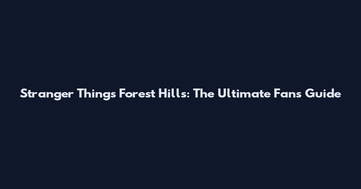 Stranger Things Forest Hills: The Ultimate Fan's Guide