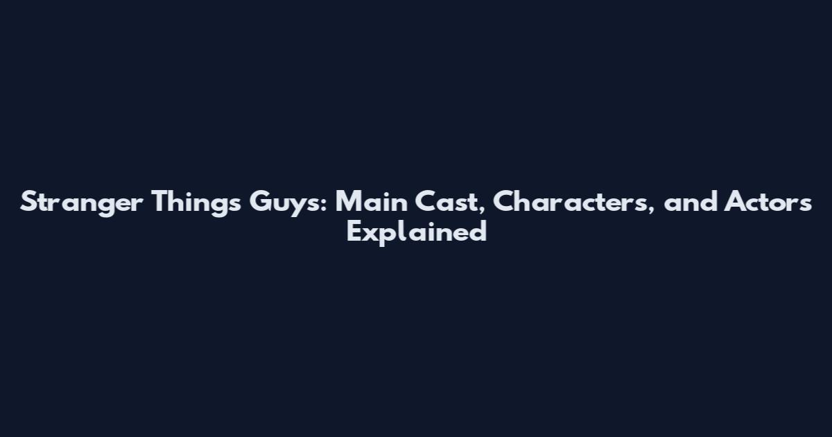 Stranger Things Guys: Main Cast, Characters, and Actors Explained