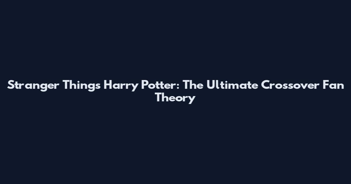 Stranger Things Harry Potter: The Ultimate Crossover Fan Theory