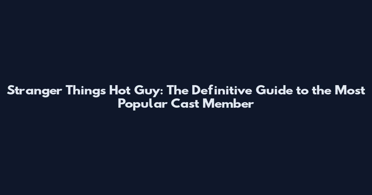 Stranger Things Hot Guy: The Definitive Guide to the Most Popular Cast Member