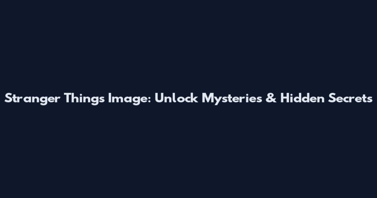 Stranger Things Image: Unlock Mysteries & Hidden Secrets