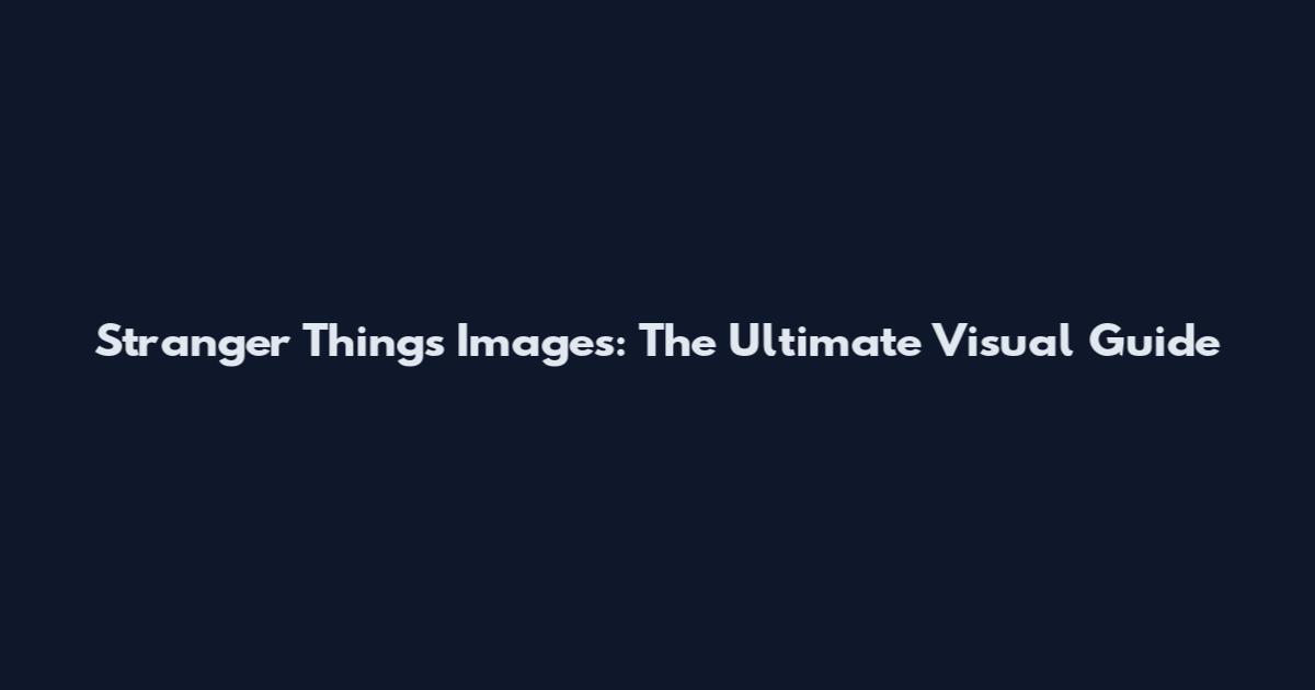 Stranger Things Images: The Ultimate Visual Guide
