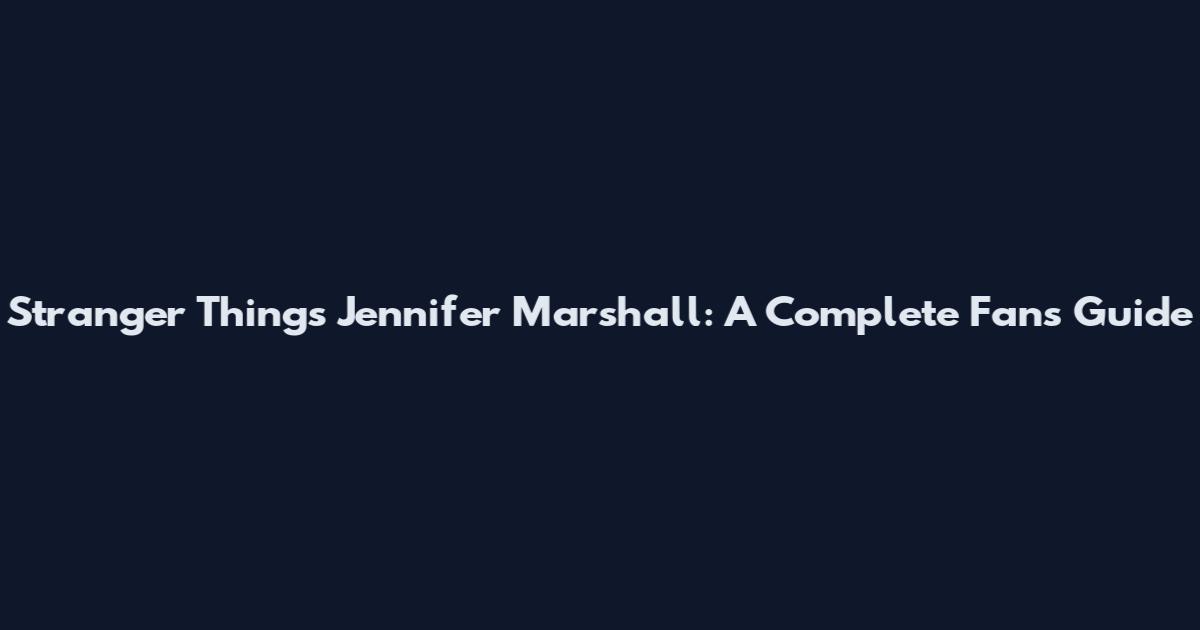 Stranger Things Jennifer Marshall: A Complete Fan's Guide