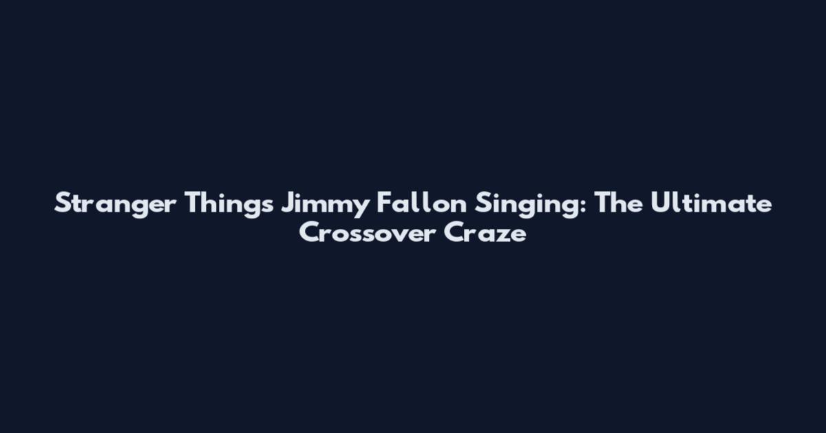 Stranger Things Jimmy Fallon Singing: The Ultimate Crossover Craze