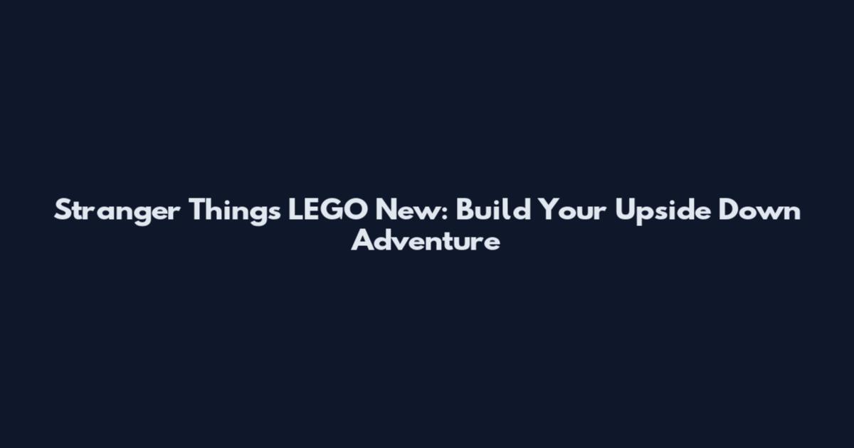 Stranger Things LEGO New: Build Your Upside Down Adventure